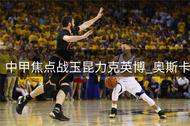 中甲焦点战玉昆力克英博 奥斯卡推空门锁定胜局