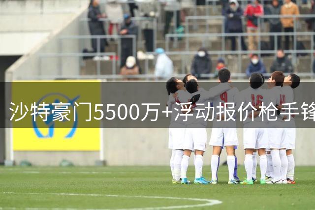沙特豪门5500万+浮动报价枪手锋线新星 谈判进入关键阶段